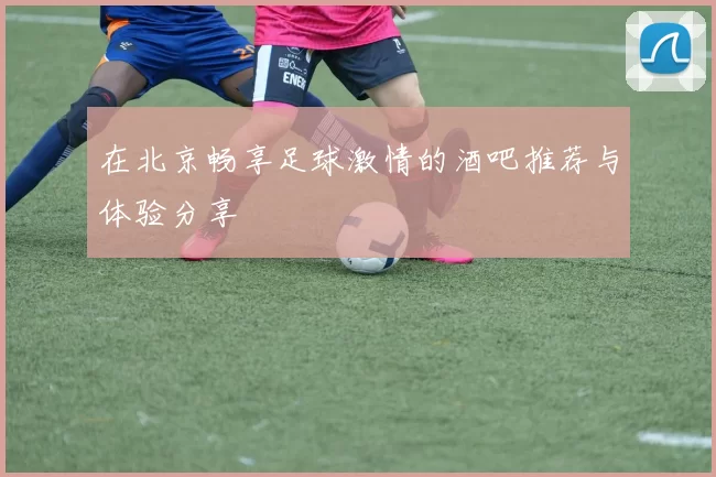 在北京畅享足球激情的酒吧推荐与体验分享