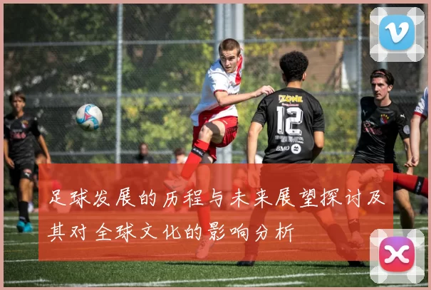 足球发展的历程与未来展望探讨及其对全球文化的影响分析