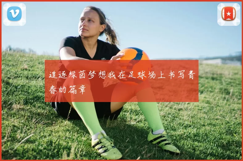 追逐绿茵梦想我在足球场上书写青春的篇章