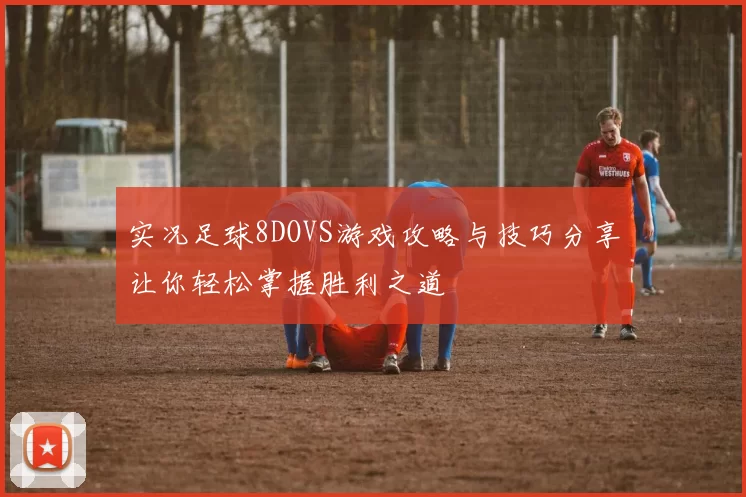 实况足球8DOVS游戏攻略与技巧分享让你轻松掌握胜利之道