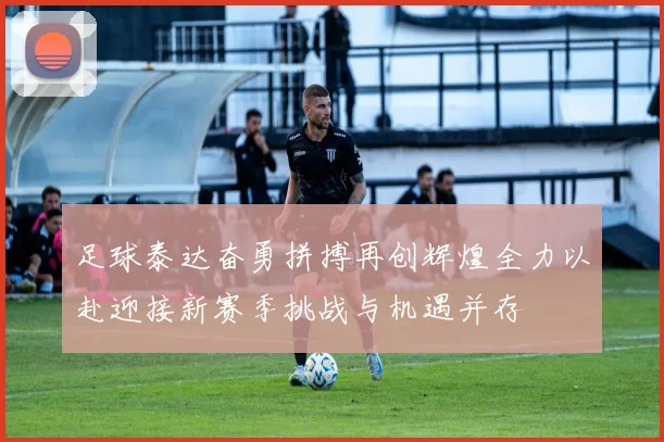 足球泰达奋勇拼搏再创辉煌全力以赴迎接新赛季挑战与机遇并存