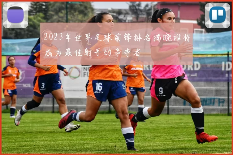 2023年世界足球前锋排名揭晓谁将成为最佳射手的争夺者
