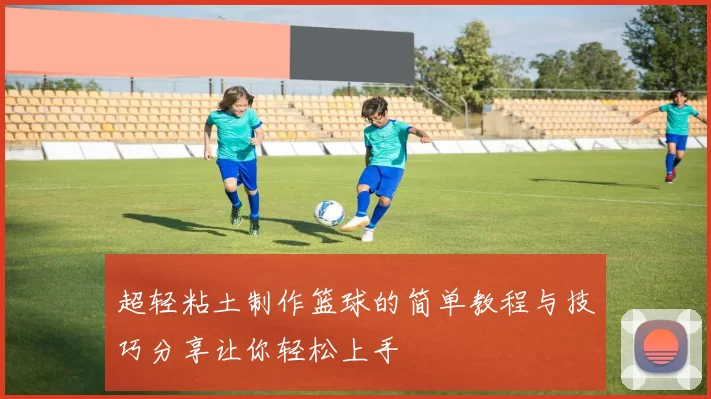 超轻粘土制作篮球的简单教程与技巧分享让你轻松上手