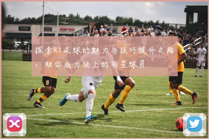 探索kt足球的魅力与技巧提升之路，助你成为场上的明星球员
