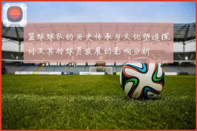篮球球队的历史传承与文化塑造探讨及其对球员发展的影响分析